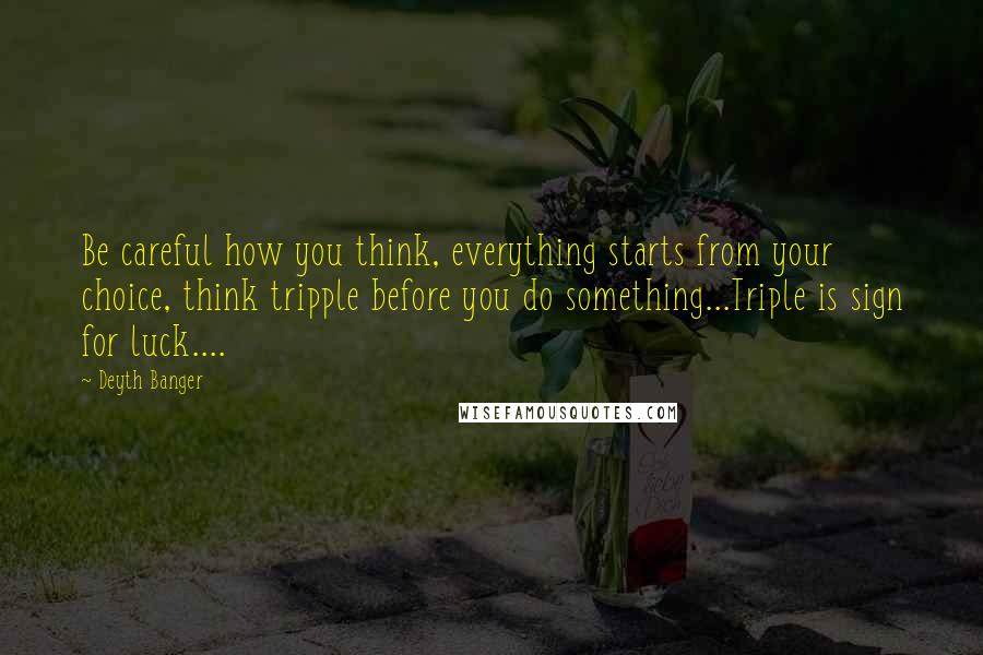 Deyth Banger Quotes: Be careful how you think, everything starts from your choice, think tripple before you do something...Triple is sign for luck....