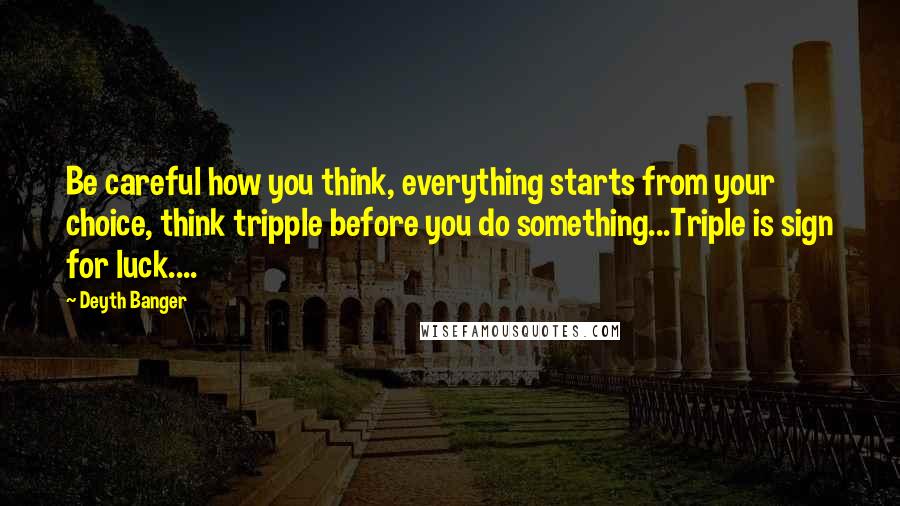 Deyth Banger Quotes: Be careful how you think, everything starts from your choice, think tripple before you do something...Triple is sign for luck....