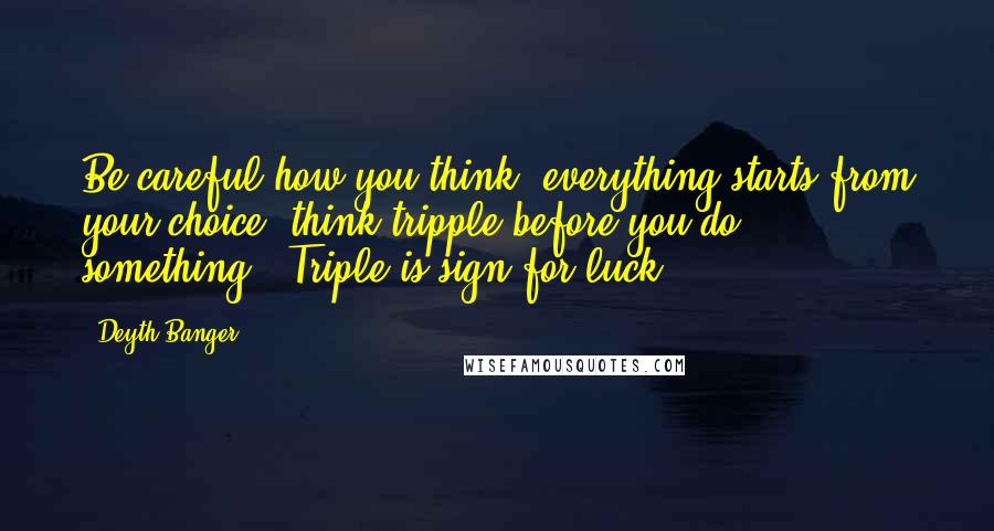 Deyth Banger Quotes: Be careful how you think, everything starts from your choice, think tripple before you do something...Triple is sign for luck....