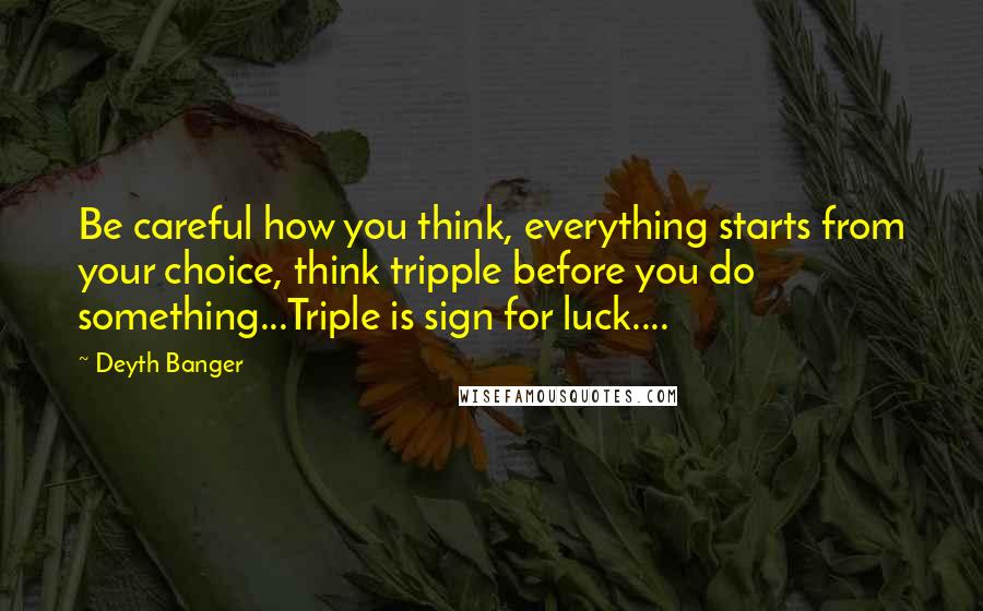 Deyth Banger Quotes: Be careful how you think, everything starts from your choice, think tripple before you do something...Triple is sign for luck....