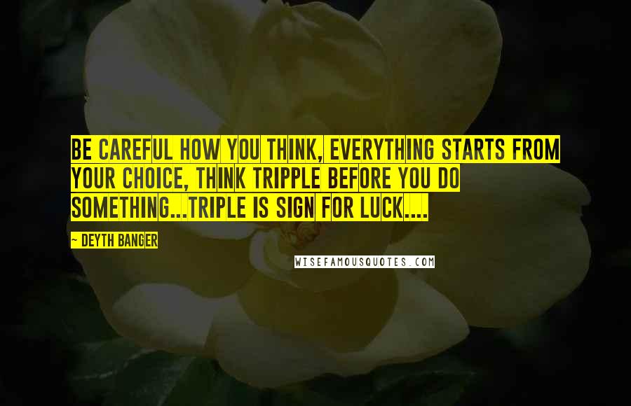 Deyth Banger Quotes: Be careful how you think, everything starts from your choice, think tripple before you do something...Triple is sign for luck....