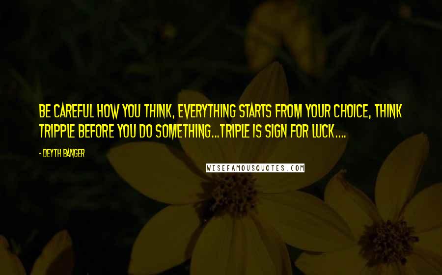 Deyth Banger Quotes: Be careful how you think, everything starts from your choice, think tripple before you do something...Triple is sign for luck....