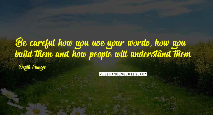 Deyth Banger Quotes: Be careful how you use your words, how you build them and how people will understand them!?