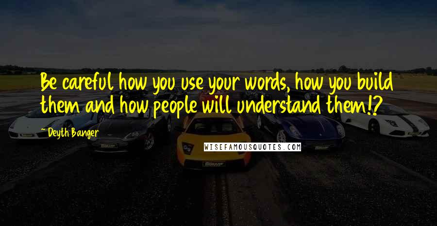 Deyth Banger Quotes: Be careful how you use your words, how you build them and how people will understand them!?