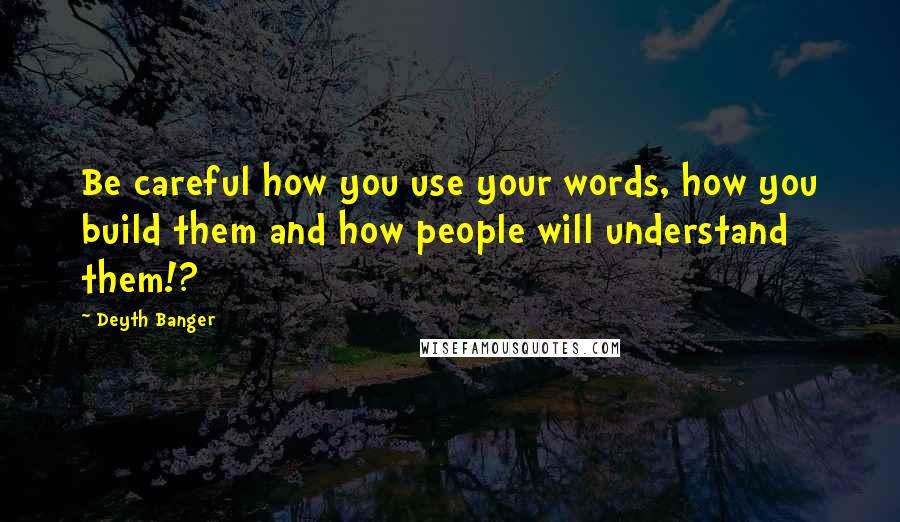 Deyth Banger Quotes: Be careful how you use your words, how you build them and how people will understand them!?