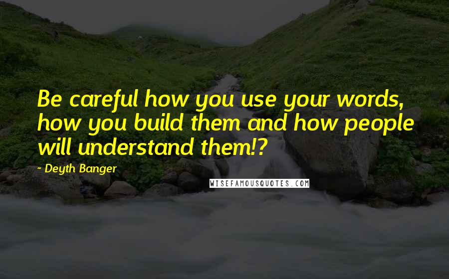 Deyth Banger Quotes: Be careful how you use your words, how you build them and how people will understand them!?