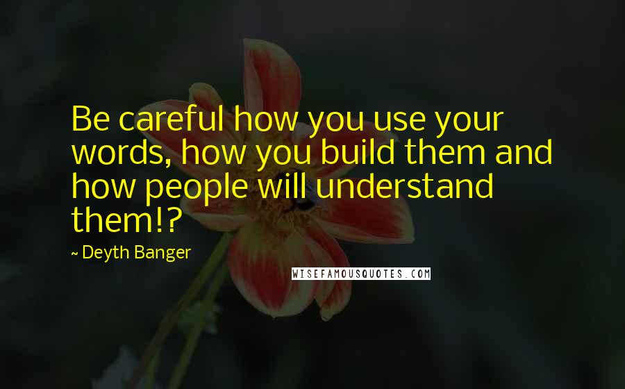 Deyth Banger Quotes: Be careful how you use your words, how you build them and how people will understand them!?