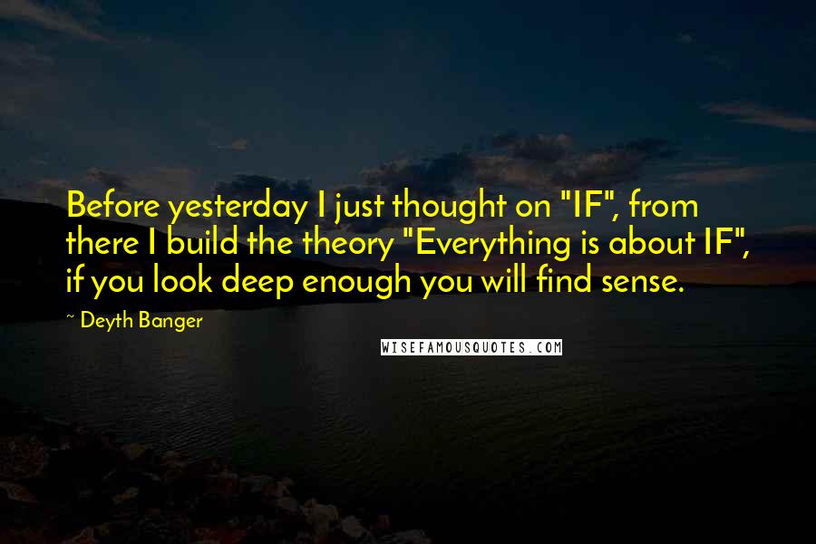 Deyth Banger Quotes: Before yesterday I just thought on "IF", from there I build the theory "Everything is about IF", if you look deep enough you will find sense.