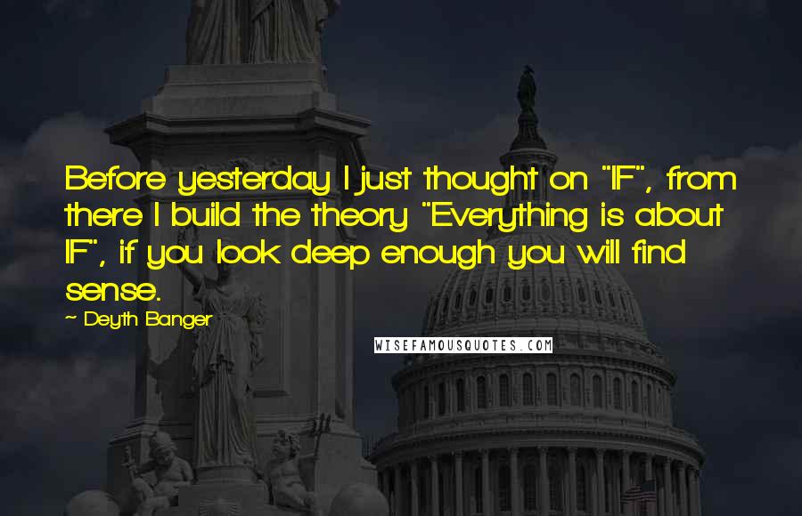 Deyth Banger Quotes: Before yesterday I just thought on "IF", from there I build the theory "Everything is about IF", if you look deep enough you will find sense.