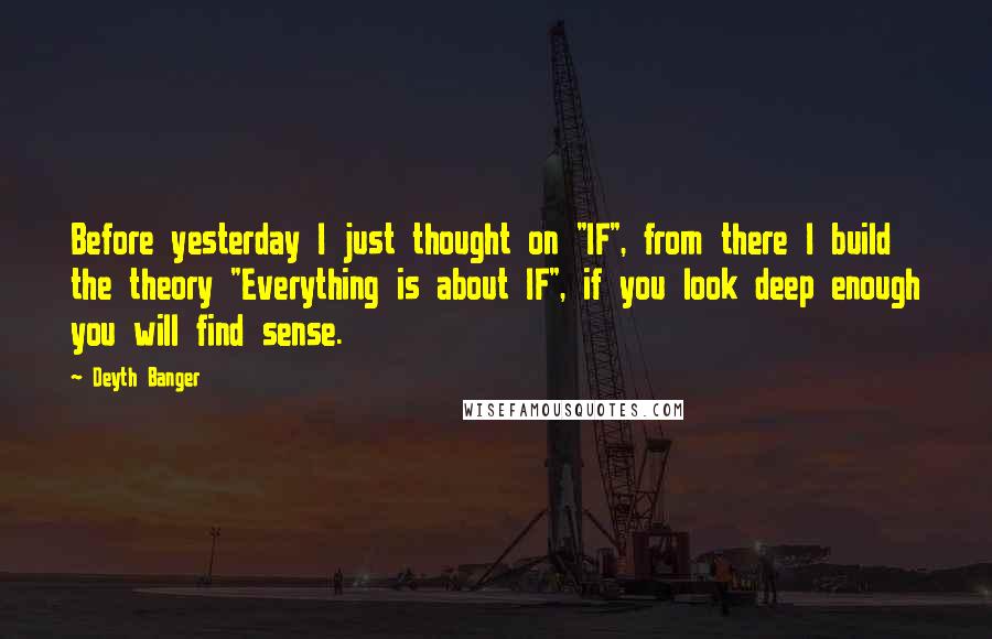 Deyth Banger Quotes: Before yesterday I just thought on "IF", from there I build the theory "Everything is about IF", if you look deep enough you will find sense.