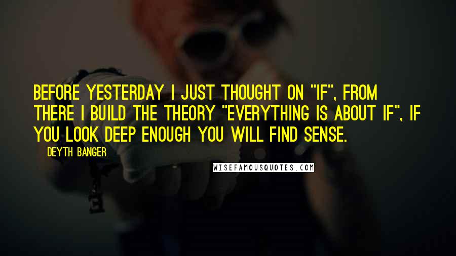 Deyth Banger Quotes: Before yesterday I just thought on "IF", from there I build the theory "Everything is about IF", if you look deep enough you will find sense.