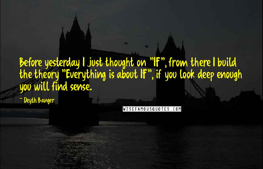 Deyth Banger Quotes: Before yesterday I just thought on "IF", from there I build the theory "Everything is about IF", if you look deep enough you will find sense.