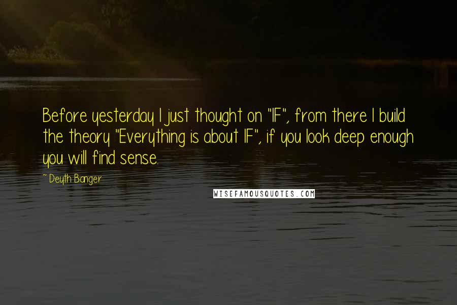 Deyth Banger Quotes: Before yesterday I just thought on "IF", from there I build the theory "Everything is about IF", if you look deep enough you will find sense.