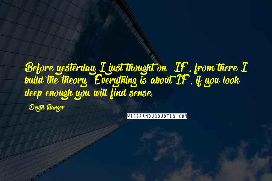 Deyth Banger Quotes: Before yesterday I just thought on "IF", from there I build the theory "Everything is about IF", if you look deep enough you will find sense.