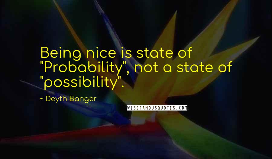 Deyth Banger Quotes: Being nice is state of "Probability", not a state of "possibility".