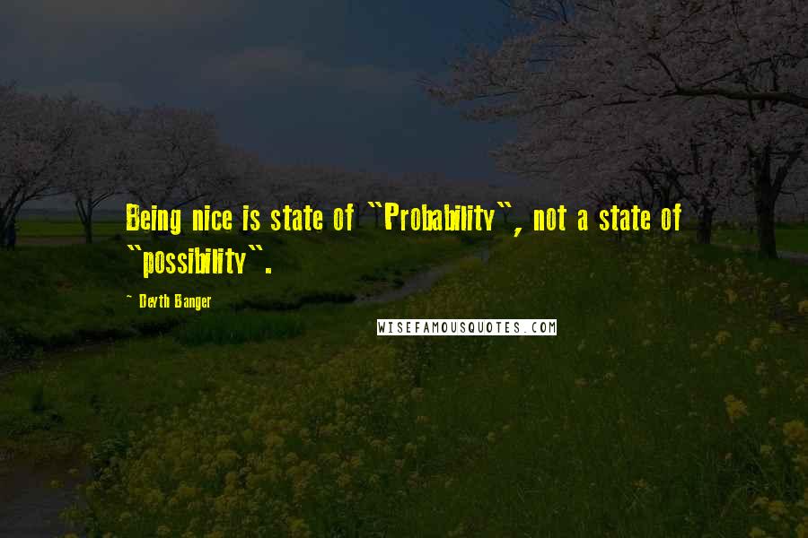 Deyth Banger Quotes: Being nice is state of "Probability", not a state of "possibility".