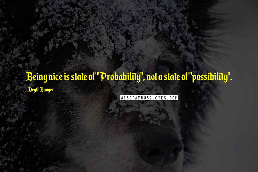 Deyth Banger Quotes: Being nice is state of "Probability", not a state of "possibility".