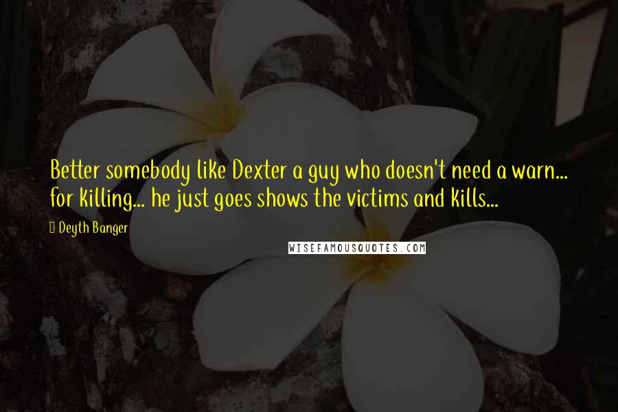 Deyth Banger Quotes: Better somebody like Dexter a guy who doesn't need a warn... for killing... he just goes shows the victims and kills...