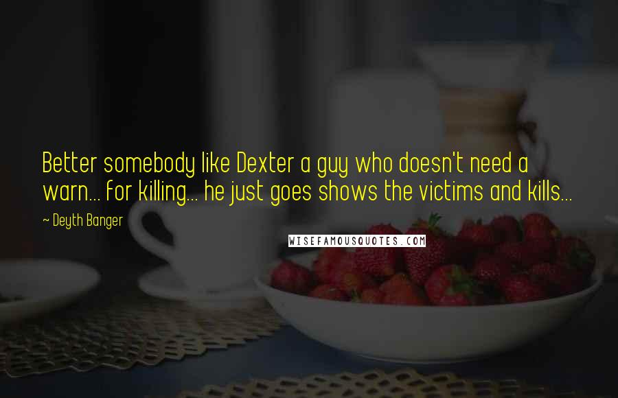 Deyth Banger Quotes: Better somebody like Dexter a guy who doesn't need a warn... for killing... he just goes shows the victims and kills...