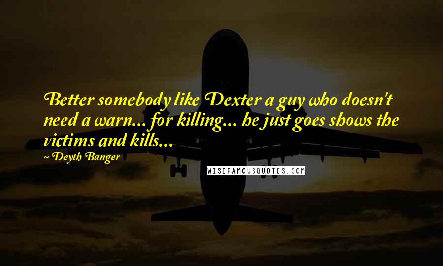 Deyth Banger Quotes: Better somebody like Dexter a guy who doesn't need a warn... for killing... he just goes shows the victims and kills...