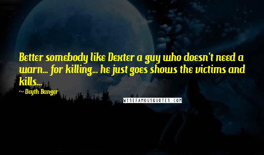 Deyth Banger Quotes: Better somebody like Dexter a guy who doesn't need a warn... for killing... he just goes shows the victims and kills...