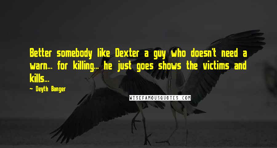 Deyth Banger Quotes: Better somebody like Dexter a guy who doesn't need a warn... for killing... he just goes shows the victims and kills...