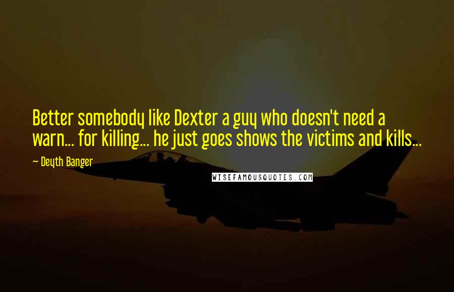 Deyth Banger Quotes: Better somebody like Dexter a guy who doesn't need a warn... for killing... he just goes shows the victims and kills...
