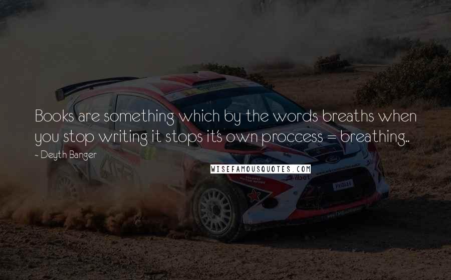 Deyth Banger Quotes: Books are something which by the words breaths when you stop writing it stops it's own proccess = breathing..