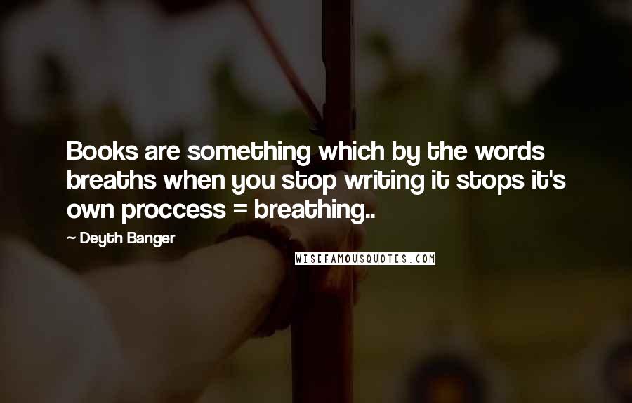 Deyth Banger Quotes: Books are something which by the words breaths when you stop writing it stops it's own proccess = breathing..