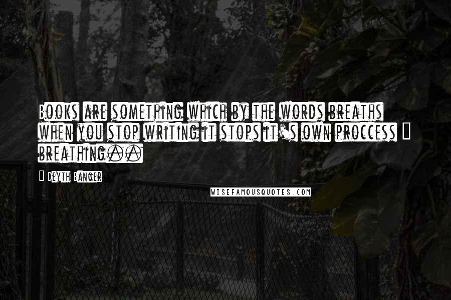 Deyth Banger Quotes: Books are something which by the words breaths when you stop writing it stops it's own proccess = breathing..