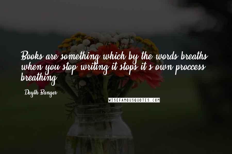 Deyth Banger Quotes: Books are something which by the words breaths when you stop writing it stops it's own proccess = breathing..