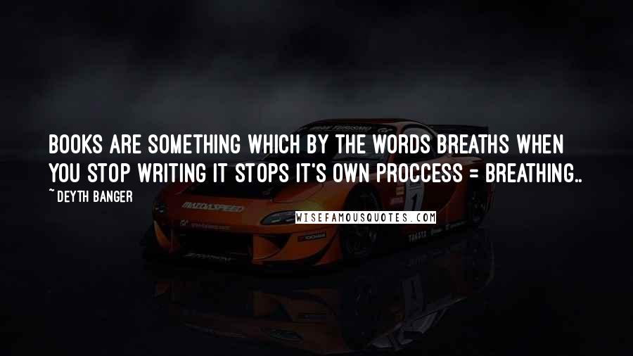 Deyth Banger Quotes: Books are something which by the words breaths when you stop writing it stops it's own proccess = breathing..