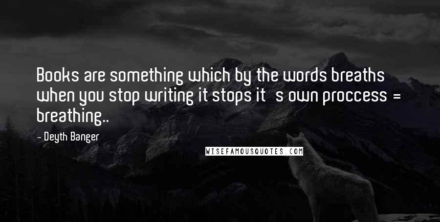 Deyth Banger Quotes: Books are something which by the words breaths when you stop writing it stops it's own proccess = breathing..