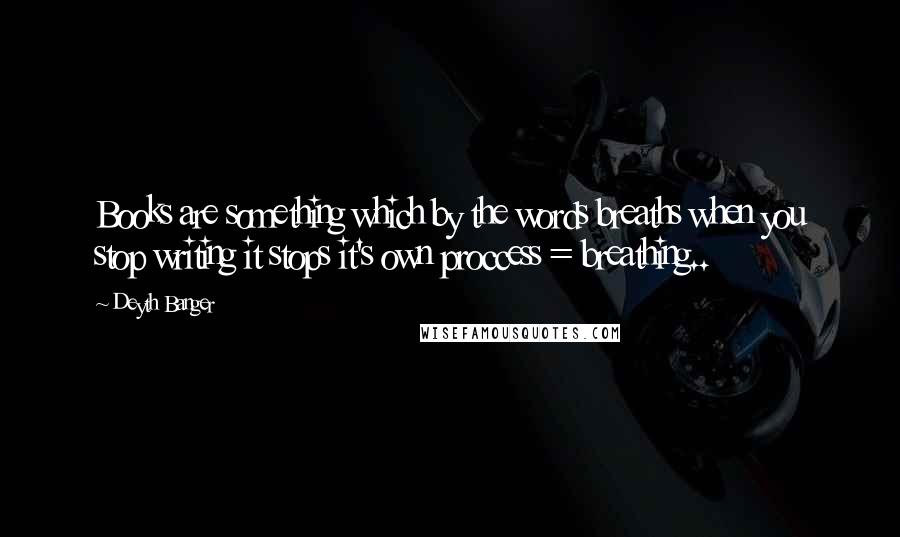 Deyth Banger Quotes: Books are something which by the words breaths when you stop writing it stops it's own proccess = breathing..