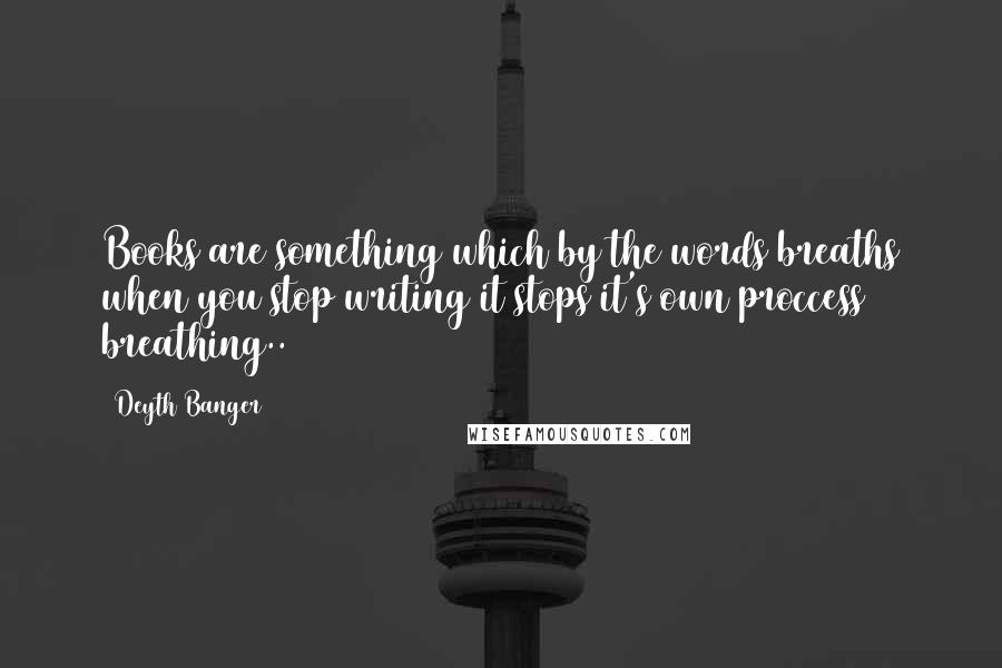Deyth Banger Quotes: Books are something which by the words breaths when you stop writing it stops it's own proccess = breathing..