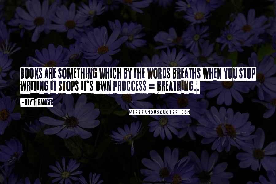 Deyth Banger Quotes: Books are something which by the words breaths when you stop writing it stops it's own proccess = breathing..