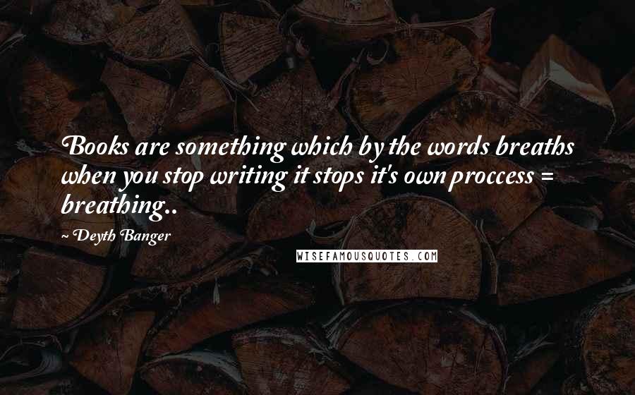 Deyth Banger Quotes: Books are something which by the words breaths when you stop writing it stops it's own proccess = breathing..