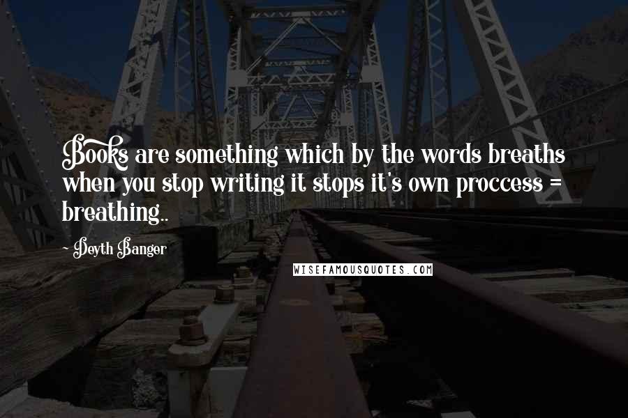 Deyth Banger Quotes: Books are something which by the words breaths when you stop writing it stops it's own proccess = breathing..