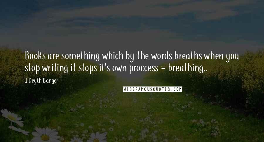 Deyth Banger Quotes: Books are something which by the words breaths when you stop writing it stops it's own proccess = breathing..