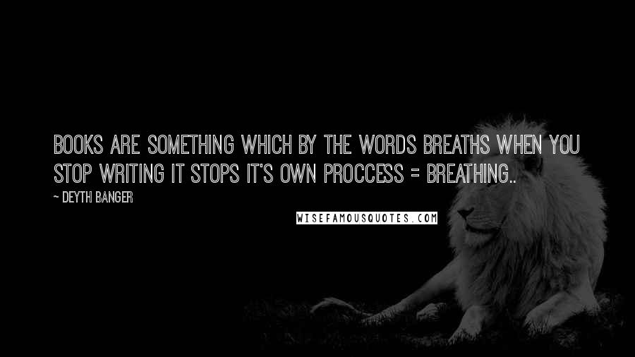 Deyth Banger Quotes: Books are something which by the words breaths when you stop writing it stops it's own proccess = breathing..