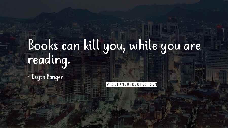 Deyth Banger Quotes: Books can kill you, while you are reading.