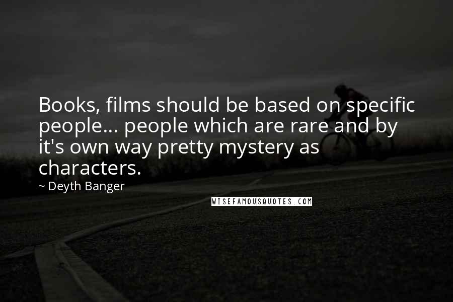 Deyth Banger Quotes: Books, films should be based on specific people... people which are rare and by it's own way pretty mystery as characters.