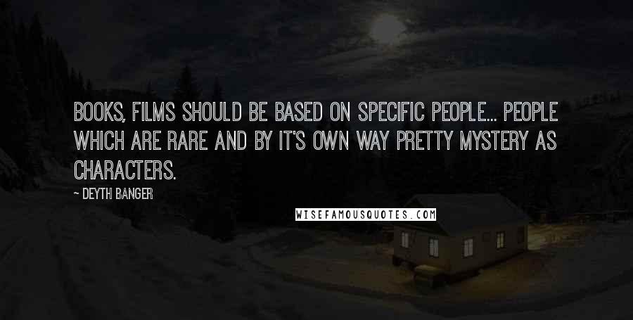 Deyth Banger Quotes: Books, films should be based on specific people... people which are rare and by it's own way pretty mystery as characters.