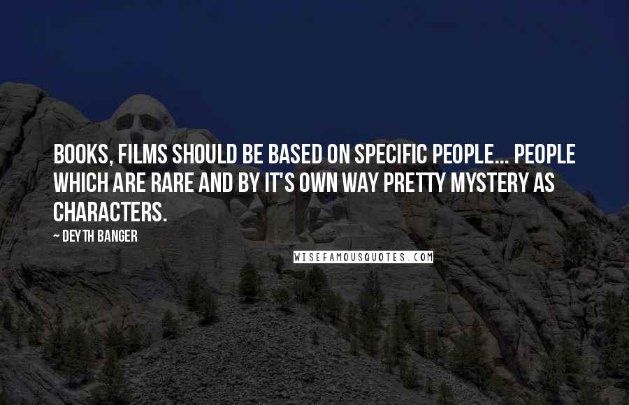 Deyth Banger Quotes: Books, films should be based on specific people... people which are rare and by it's own way pretty mystery as characters.