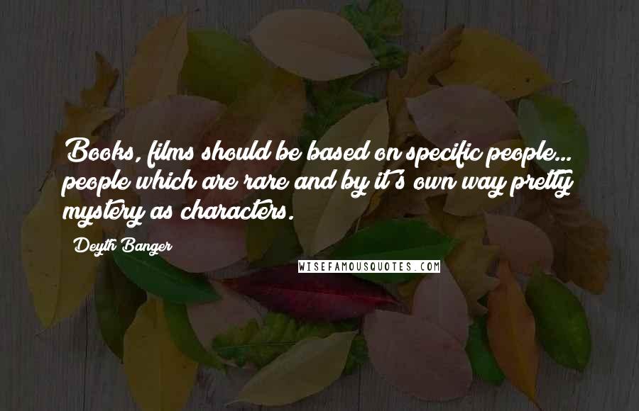 Deyth Banger Quotes: Books, films should be based on specific people... people which are rare and by it's own way pretty mystery as characters.