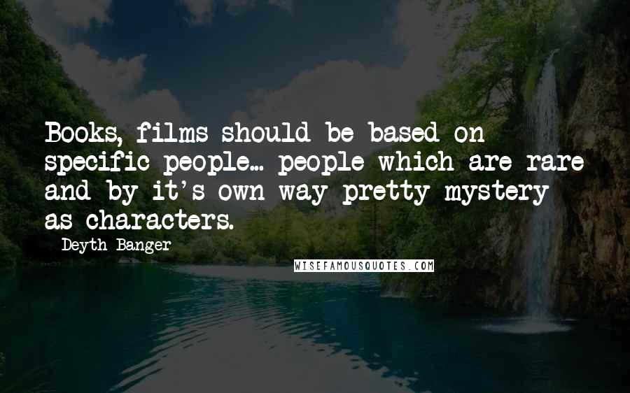 Deyth Banger Quotes: Books, films should be based on specific people... people which are rare and by it's own way pretty mystery as characters.