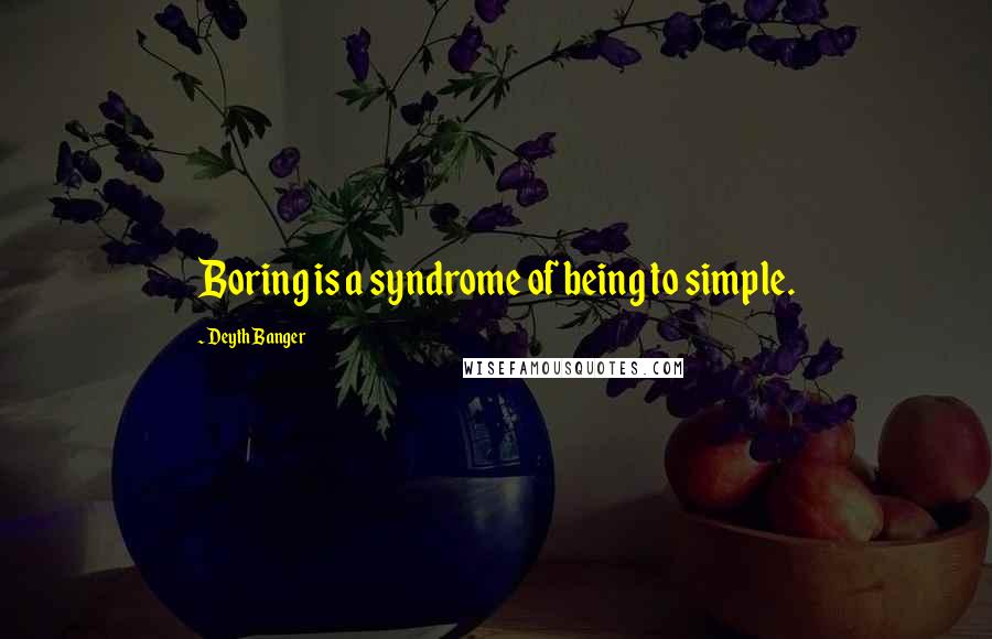 Deyth Banger Quotes: Boring is a syndrome of being to simple.