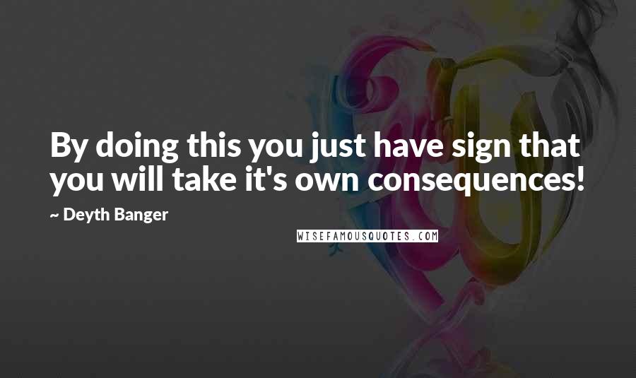 Deyth Banger Quotes: By doing this you just have sign that you will take it's own consequences!