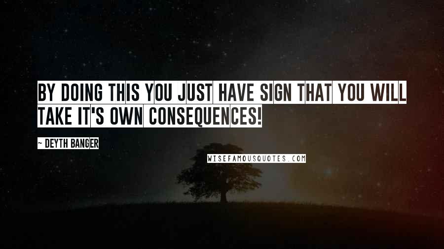 Deyth Banger Quotes: By doing this you just have sign that you will take it's own consequences!