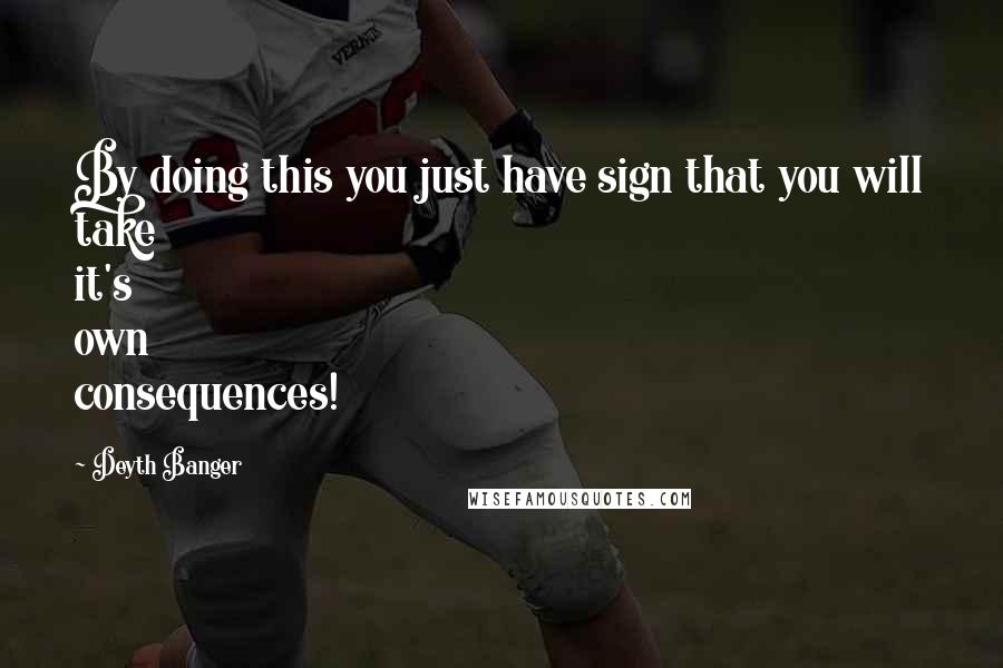 Deyth Banger Quotes: By doing this you just have sign that you will take it's own consequences!
